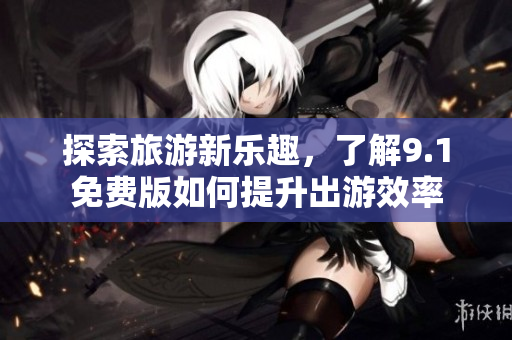 探索旅游新乐趣，了解9.1免费版如何提升出游效率