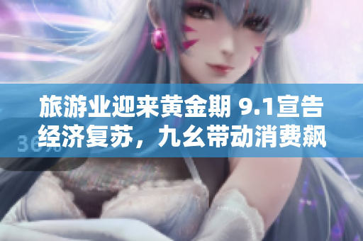 旅游业迎来黄金期 9.1宣告经济复苏，九幺带动消费飙升