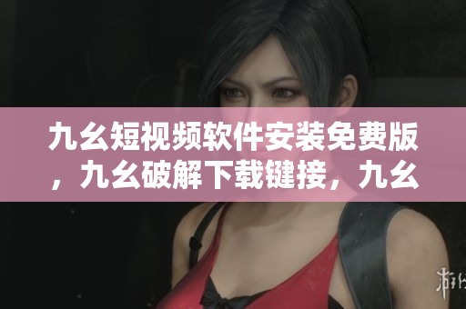 九幺短视频软件安装免费版，九幺破解下载键接，九幺软件下载安装，九幺下载，九幺免费版下载安装----r6EWwfBTRLo6