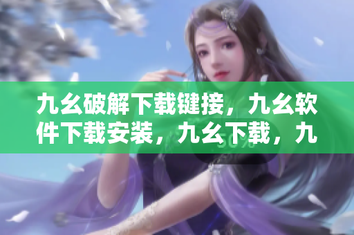 九幺破解下载键接，九幺软件下载安装，九幺下载，九幺免费版下载安装，九幺免费版网站nba----lMvGc7P8KzCL
