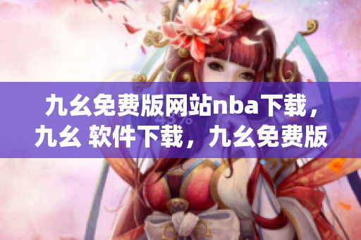 九幺免费版网站nba下载，九幺 软件下载，九幺免费版下载，九幺短视频软件安装免费版，九幺破解下载键接----lw1DdeJdsVN6