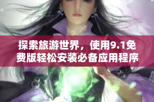 探索旅游世界，使用9.1免费版轻松安装必备应用程序