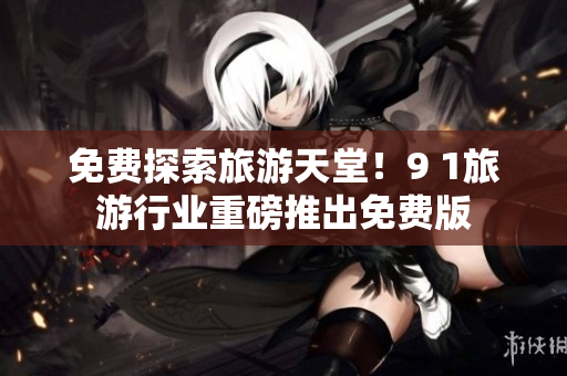 免费探索旅游天堂！9 1旅游行业重磅推出免费版