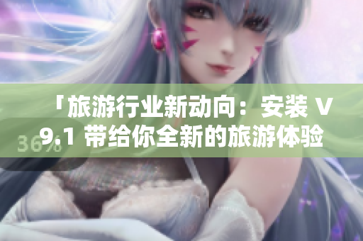 「旅游行业新动向：安装 V9.1 带给你全新的旅游体验！」
