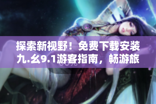 探索新视野！免费下载安装九.幺9.1游客指南，畅游旅游行业