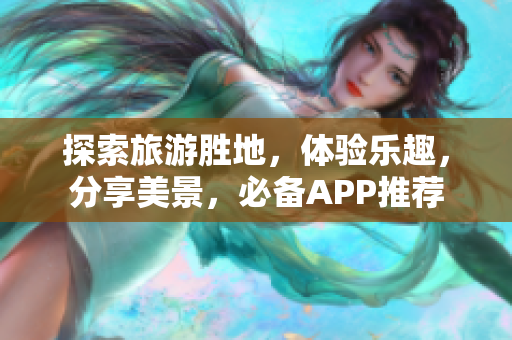 探索旅游胜地，体验乐趣，分享美景，必备APP推荐