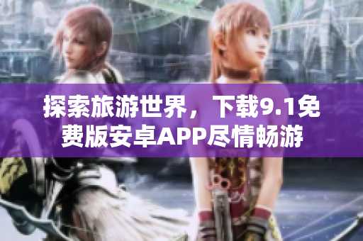 探索旅游世界，下载9.1免费版安卓APP尽情畅游