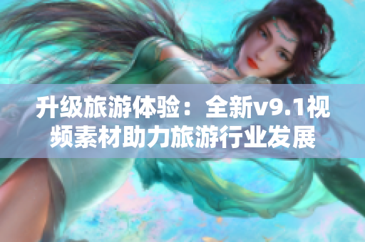 升级旅游体验：全新v9.1视频素材助力旅游行业发展