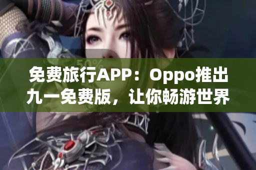 免费旅行APP：Oppo推出九一免费版，让你畅游世界