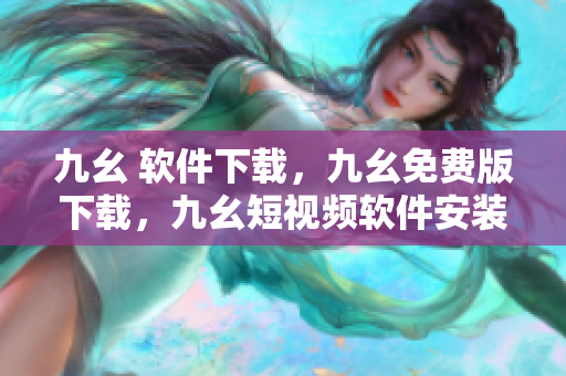 九幺 软件下载，九幺免费版下载，九幺短视频软件安装免费版，九幺破解下载键接，九幺软件下载安装----Q6u6E94RDYdu