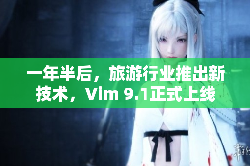 一年半后，旅游行业推出新技术，Vim 9.1正式上线