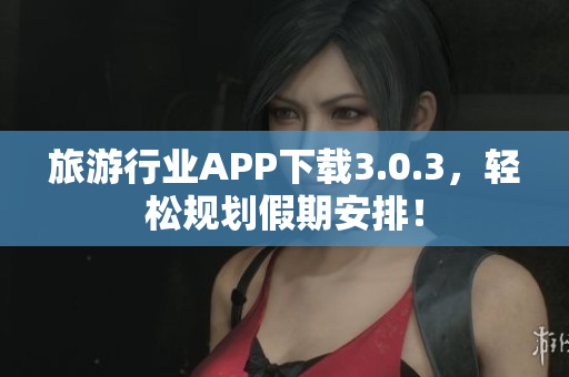 旅游行业APP下载3.0.3，轻松规划假期安排！