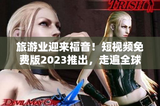 旅游业迎来福音！短视频免费版2023推出，走遍全球不再花大钱