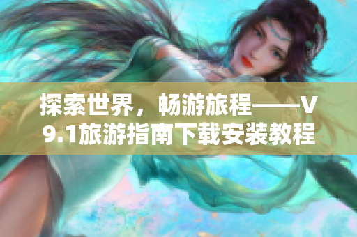 探索世界，畅游旅程——V9.1旅游指南下载安装教程