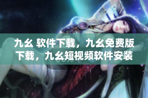 九幺 软件下载，九幺免费版下载，九幺短视频软件安装免费版，九幺破解下载键接，九幺软件下载安装----E9e7ny3Cmb92