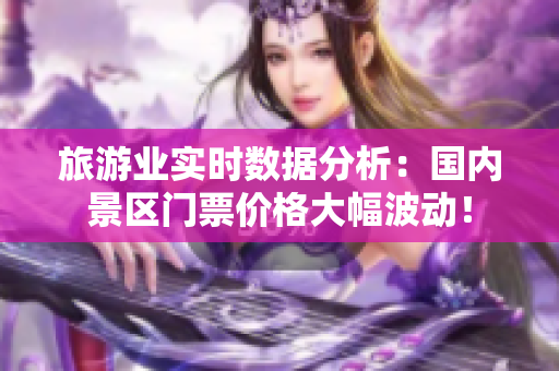 旅游业实时数据分析：国内景区门票价格大幅波动！