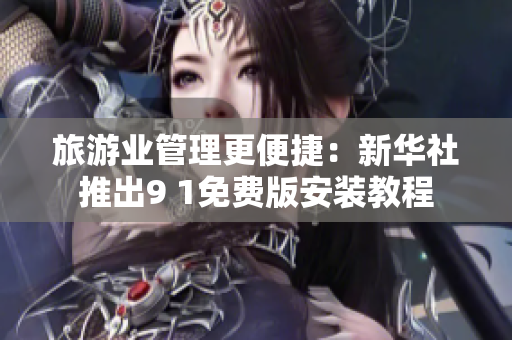 旅游业管理更便捷：新华社推出9 1免费版安装教程