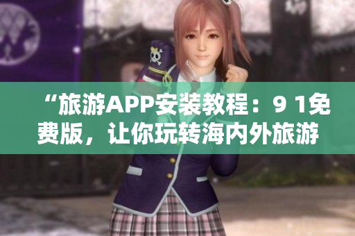 “旅游APP安装教程：9 1免费版，让你玩转海内外旅游”