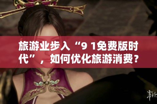 旅游业步入“9 1免费版时代”，如何优化旅游消费？