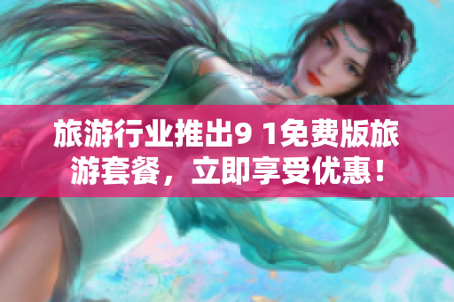 旅游行业推出9 1免费版旅游套餐，立即享受优惠！