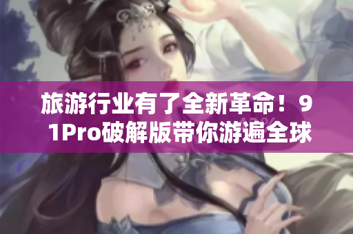 旅游行业有了全新革命！9 1Pro破解版带你游遍全球