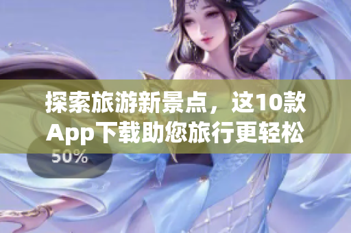探索旅游新景点，这10款App下载助您旅行更轻松