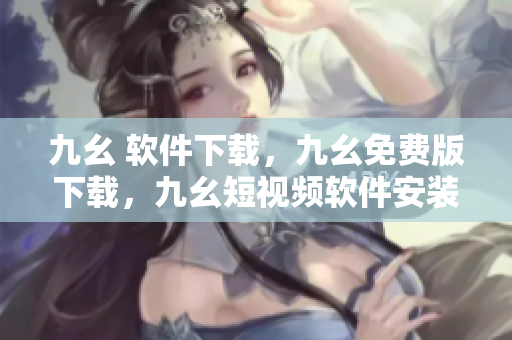 九幺 软件下载，九幺免费版下载，九幺短视频软件安装免费版，九幺破解下载键接，九幺软件下载安装----UtHYH7slunHc