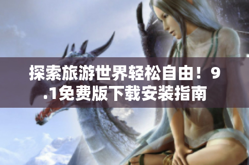 探索旅游世界轻松自由！9.1免费版下载安装指南