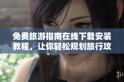 免费旅游指南在线下载安装教程，让你轻松规划旅行攻略