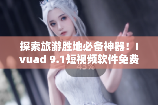 探索旅游胜地必备神器！Ivuad 9.1短视频软件免费下载