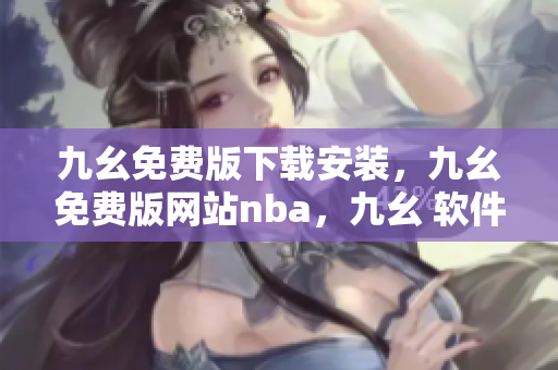 九幺免费版下载安装，九幺免费版网站nba，九幺 软件，九幺免费版网站nba下载，九幺 软件下载----MNYLnErZ1NEG