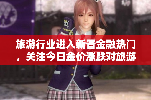 旅游行业进入新晋金融热门，关注今日金价涨跌对旅游消费的影响