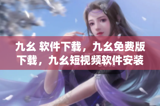 九幺 软件下载，九幺免费版下载，九幺短视频软件安装免费版，九幺破解下载键接，九幺软件下载安装----IJ0N2pN411Eo