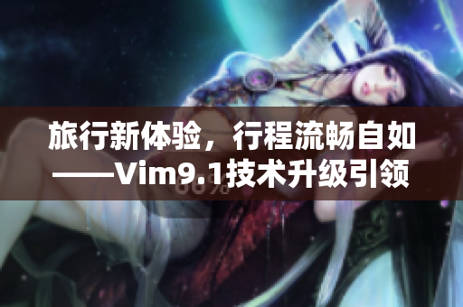 旅行新体验，行程流畅自如——Vim9.1技术升级引领旅游行业发展