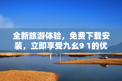 全新旅游体验，免费下载安装，立即享受九幺9 1的优惠折扣！