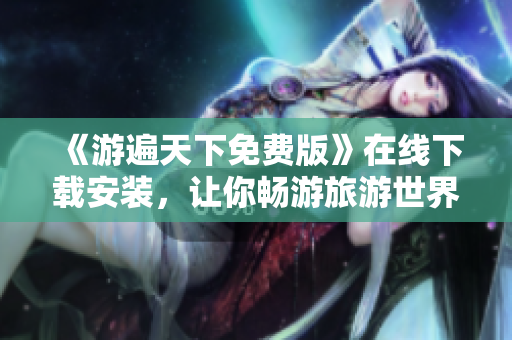 《游遍天下免费版》在线下载安装，让你畅游旅游世界