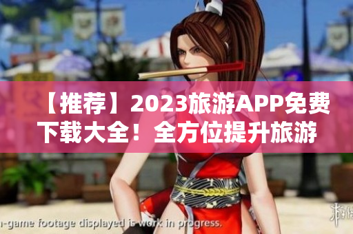 【推荐】2023旅游APP免费下载大全！全方位提升旅游体验！