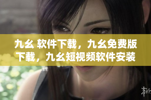 九幺 软件下载，九幺免费版下载，九幺短视频软件安装免费版，九幺破解下载键接，九幺软件下载安装----t6hKSPgpqrER