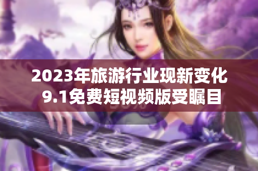 2023年旅游行业现新变化 9.1免费短视频版受瞩目