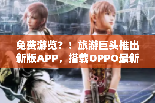 免费游览？！旅游巨头推出新版APP，搭载OPPO最新系统