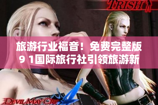 旅游行业福音！免费完整版9 1国际旅行社引领旅游新潮流
