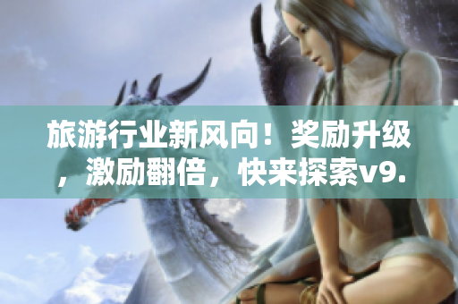 旅游行业新风向！奖励升级，激励翻倍，快来探索v9.1旅游短视频素材！