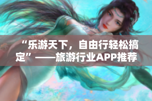 “乐游天下，自由行轻松搞定”——旅游行业APP推荐
