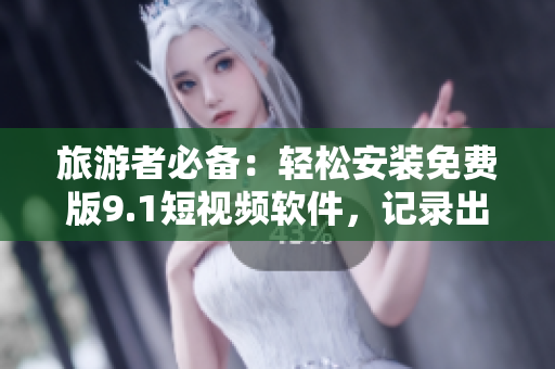 旅游者必备：轻松安装免费版9.1短视频软件，记录出行精彩瞬间