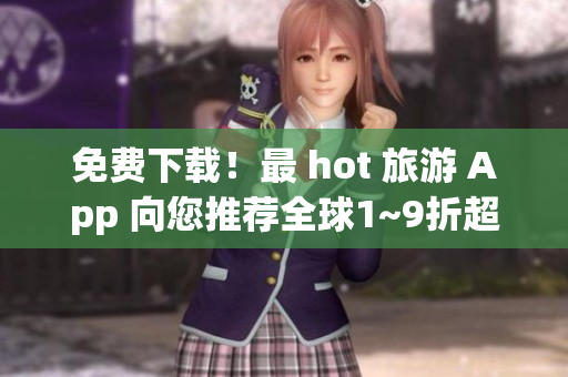 免费下载！最 hot 旅游 App 向您推荐全球1~9折超值行程
