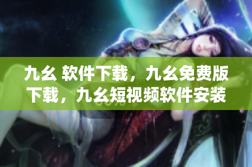 九幺 软件下载，九幺免费版下载，九幺短视频软件安装免费版，九幺破解下载键接，九幺软件下载安装----nW9yAzlipSxr