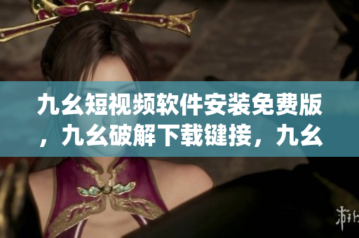 九幺短视频软件安装免费版，九幺破解下载键接，九幺软件下载安装，九幺下载，九幺免费版下载安装----V6gBfx1SMzqU