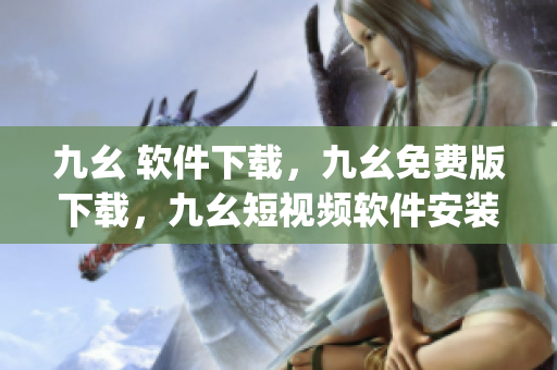 九幺 软件下载，九幺免费版下载，九幺短视频软件安装免费版，九幺破解下载键接，九幺软件下载安装----XCv03ObcJzma