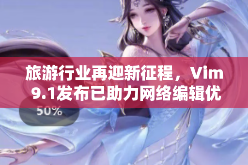 旅游行业再迎新征程，Vim 9.1发布已助力网络编辑优化生产力
