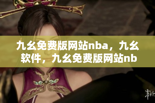 九幺免费版网站nba，九幺 软件，九幺免费版网站nba下载，九幺 软件下载，九幺免费版下载----Vw5lIdMZNf2E
